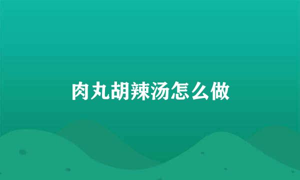 肉丸胡辣汤怎么做