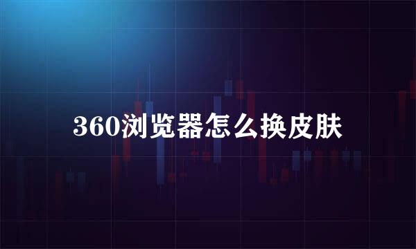 360浏览器怎么换皮肤