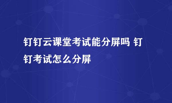 钉钉云课堂考试能分屏吗 钉钉考试怎么分屏