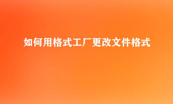 如何用格式工厂更改文件格式