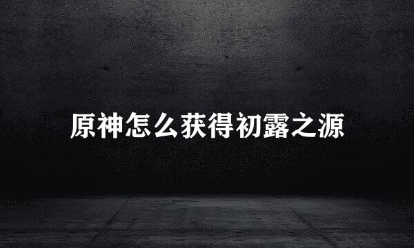 原神怎么获得初露之源