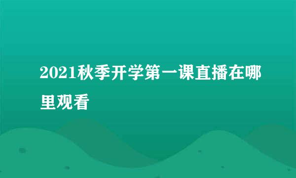 2021秋季开学第一课直播在哪里观看