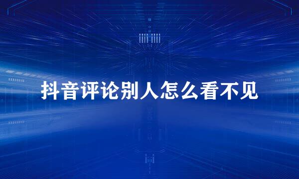 抖音评论别人怎么看不见