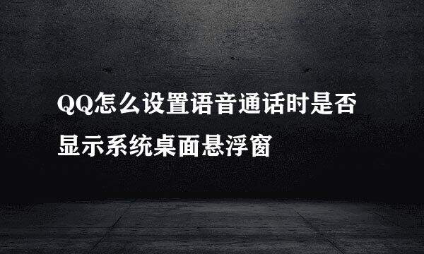 QQ怎么设置语音通话时是否显示系统桌面悬浮窗