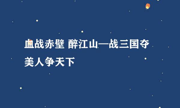 血战赤壁 醉江山—战三国夺美人争天下