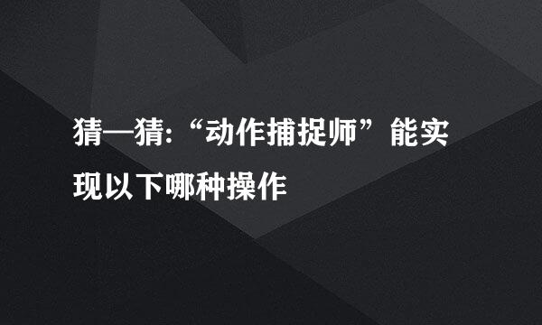 猜—猜:“动作捕捉师”能实现以下哪种操作