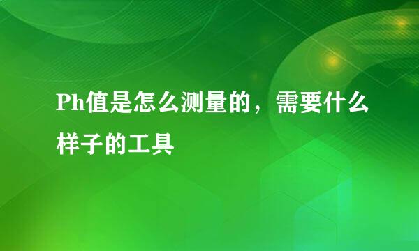 Ph值是怎么测量的，需要什么样子的工具