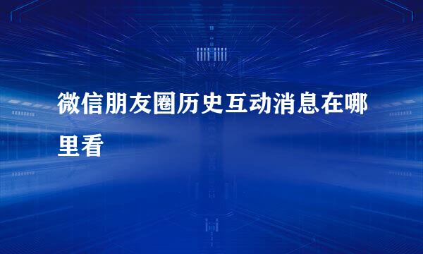 微信朋友圈历史互动消息在哪里看