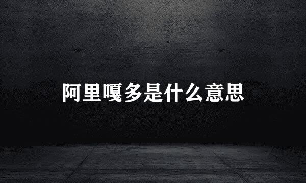 阿里嘎多是什么意思