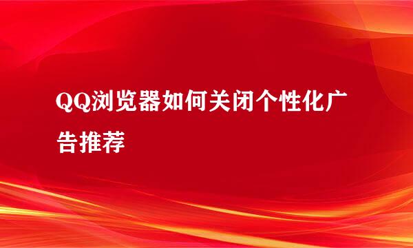 QQ浏览器如何关闭个性化广告推荐