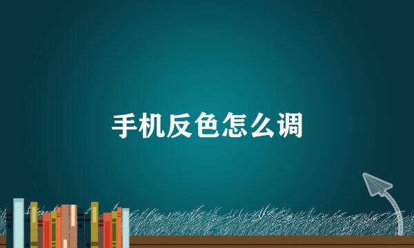 手机反色怎么调