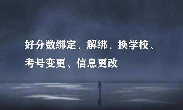 好分数绑定、解绑、换学校、考号变更、信息更改