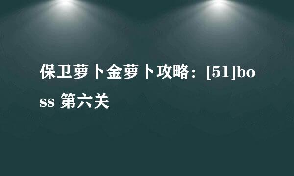 保卫萝卜金萝卜攻略：[51]boss 第六关