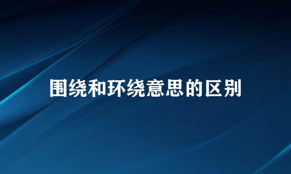 围绕和环绕意思的区别