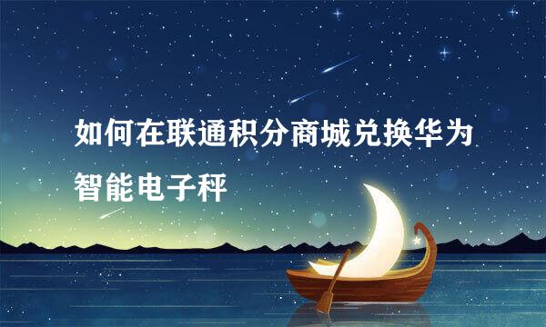 如何在联通积分商城兑换华为智能电子秤