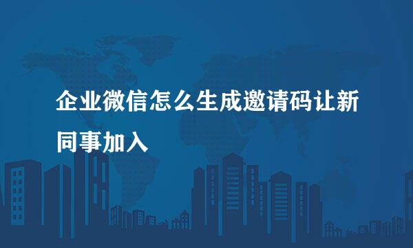 企业微信怎么生成邀请码让新同事加入