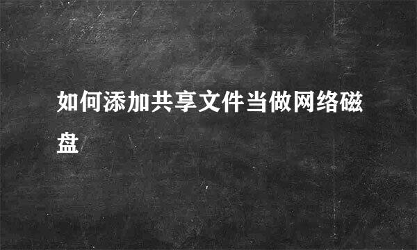 如何添加共享文件当做网络磁盘