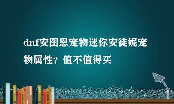 dnf安图恩宠物迷你安徒妮宠物属性？值不值得买