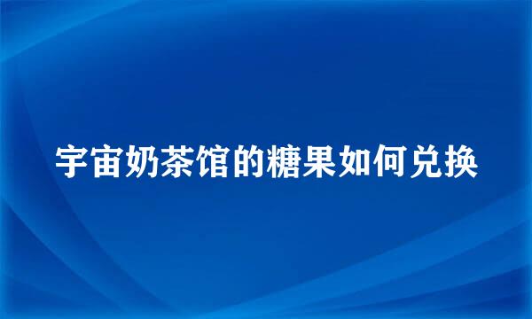 宇宙奶茶馆的糖果如何兑换