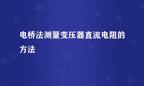 电桥法测量变压器直流电阻的方法