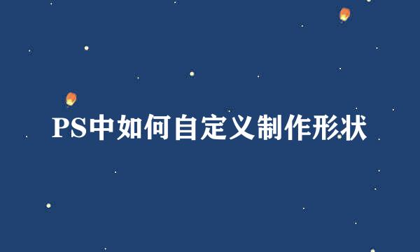 PS中如何自定义制作形状