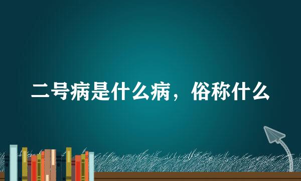 二号病是什么病，俗称什么