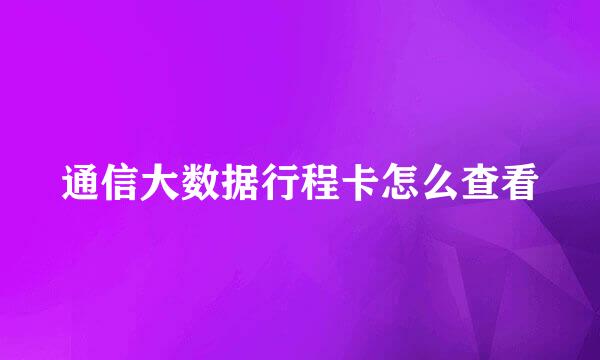 通信大数据行程卡怎么查看