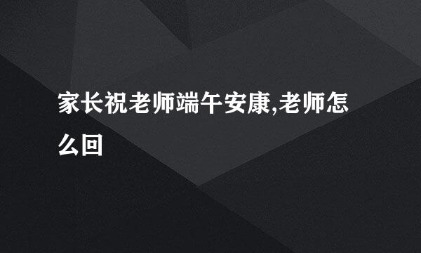 家长祝老师端午安康,老师怎么回
