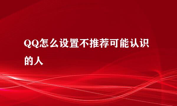 QQ怎么设置不推荐可能认识的人