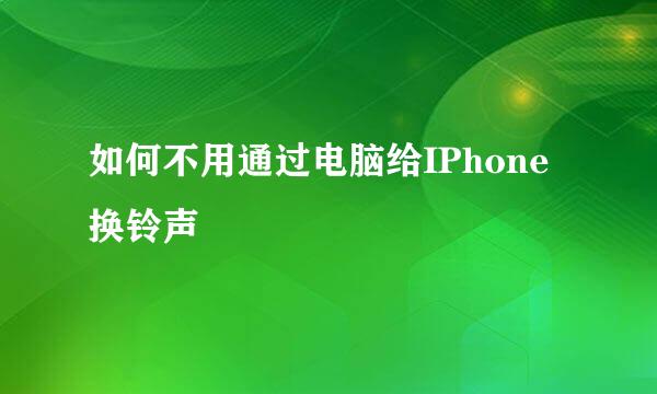 如何不用通过电脑给IPhone换铃声