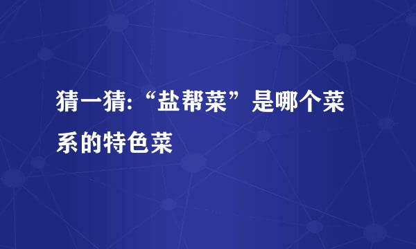 猜一猜:“盐帮菜”是哪个菜系的特色菜