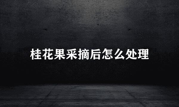 桂花果采摘后怎么处理