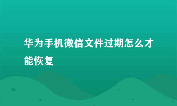 华为手机微信文件过期怎么才能恢复