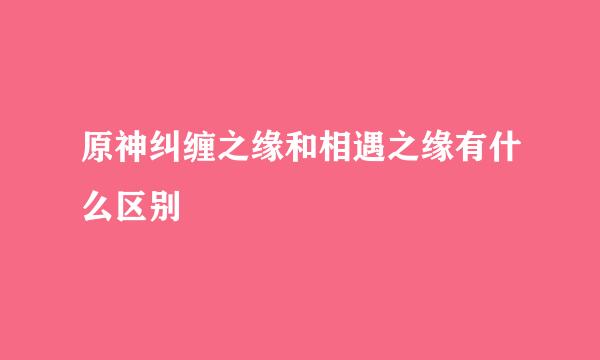 原神纠缠之缘和相遇之缘有什么区别