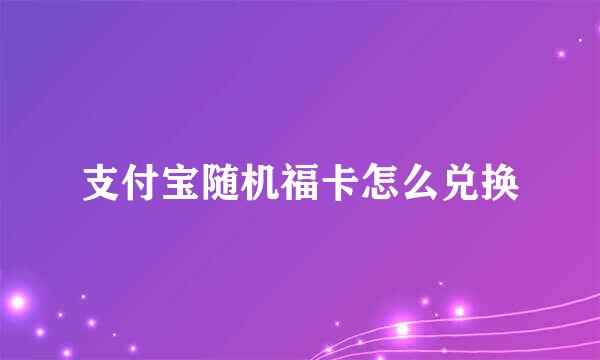 支付宝随机福卡怎么兑换