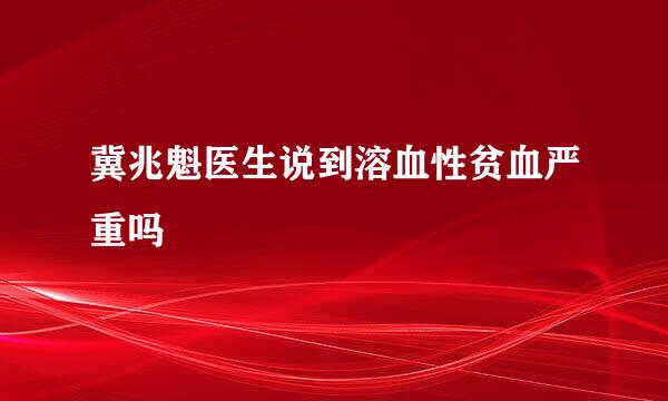 冀兆魁医生说到溶血性贫血严重吗