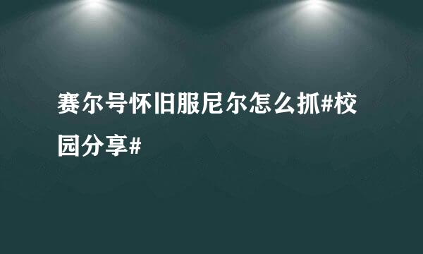 赛尔号怀旧服尼尔怎么抓#校园分享#