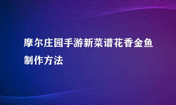摩尔庄园手游新菜谱花香金鱼制作方法