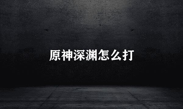 原神深渊怎么打