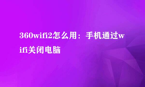 360wifi2怎么用：手机通过wifi关闭电脑