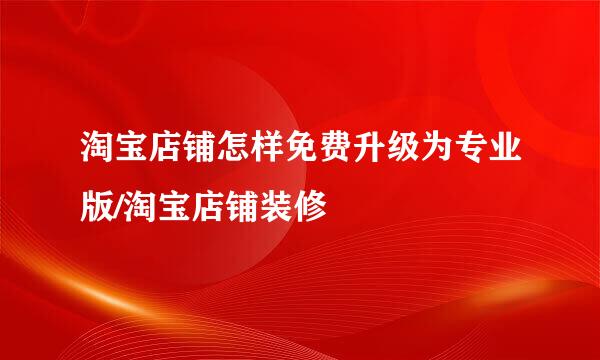 淘宝店铺怎样免费升级为专业版/淘宝店铺装修