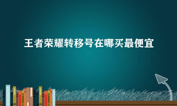 王者荣耀转移号在哪买最便宜