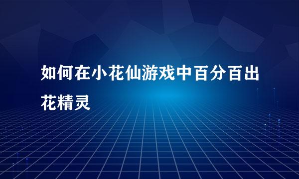 如何在小花仙游戏中百分百出花精灵