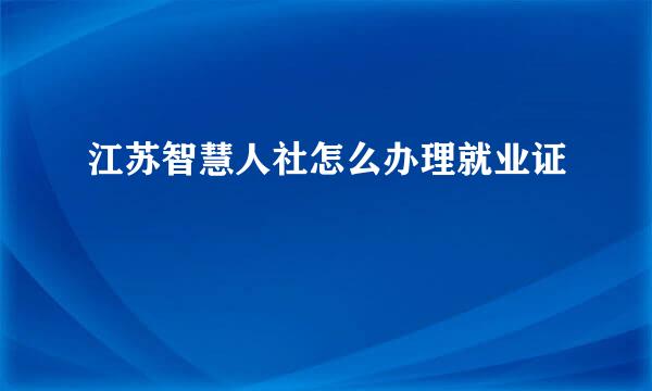 江苏智慧人社怎么办理就业证