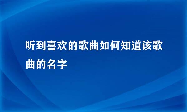 听到喜欢的歌曲如何知道该歌曲的名字