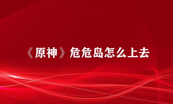 《原神》危危岛怎么上去