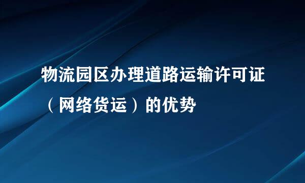 物流园区办理道路运输许可证（网络货运）的优势