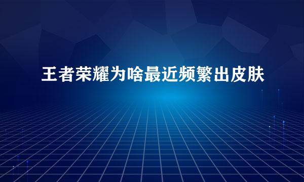 王者荣耀为啥最近频繁出皮肤