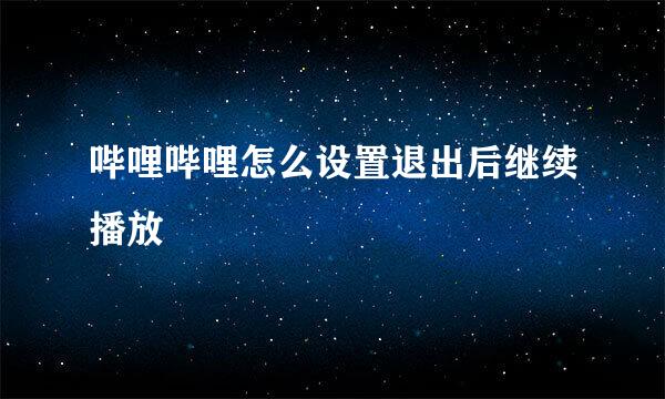 哔哩哔哩怎么设置退出后继续播放