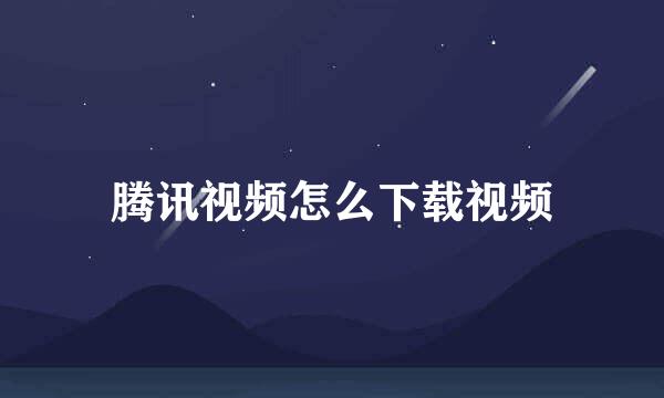 腾讯视频怎么下载视频